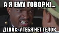 А я ему говорю... Денис, у тебя нет телок