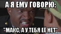 А Я ЕМУ ГОВОРЮ: "МАКС, А У ТЕБЯ ЕЁ НЕТ"