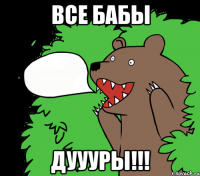 Все бабы Дуууры!!!