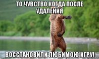 То чувство,когда после удаления восстановили любимою игру!