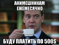 анимешникам ежемесячно буду платить по 500$