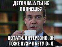 Деточка, а ты не лопнешь? Кстати, интересно, он тоже пуэр пьёт? 0_о