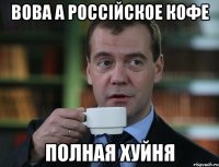 Вова а россійское кофе полная хуйня