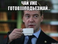 Чай уже готов)))подьезжай... 