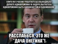 Спите по 5 часов? Работаете без выходных? Делаете одновременно 10 задач? Пытаетесь одновременно быть финансистом и художником? РАССЛАБЬСЯ, ЭТО ЖЕ "ДАЧА ОНЕГИНА"!