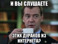 и вы слушаете этих дураков из Интернета?