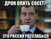 Дрон опять сосет? Это Россия расслабься