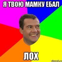 Я ТВОЮ МАМКУ ЕБАЛ ЛОХ