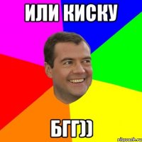 или киску бгг))