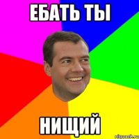 ЕБАТЬ ТЫ НИЩИЙ