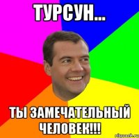 Турсун... Ты замечательный человек!!!