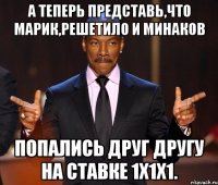 А теперь представь,что Марик,Решетило и Минаков попались друг другу на ставке 1x1x1.