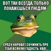 Вот так всегда, только покажешься людям- Сразу нороват сочинить про тебя всякую гадость. КВА!