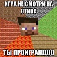 Игра не смотри на СТИВА ТЫ ПРОИГРАЛ))))0