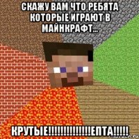 скажу вам что ребята которые играют в майнкрафт... КРУТЫЕ!!!!!!!!!!!!!!ЕПТА!!!!!