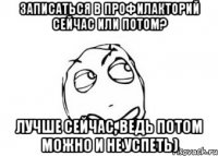 ЗАПИСАТЬСЯ В ПРОФИЛАКТОРИЙ СЕЙЧАС ИЛИ ПОТОМ? ЛУЧШЕ СЕЙЧАС, ВЕДЬ ПОТОМ МОЖНО И НЕ УСПЕТЬ)