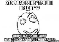 Хто у вас вчив "Гроші і кредит" ? Андрюха VIP? Алесандр Македонский? Той, шо мільярдер?