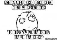 Если у Марьяны появится молодой человек То кто будет лайкать наши записи?