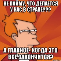 не пойму, что делается у нас в стране??? А главное- когда это все закончится?