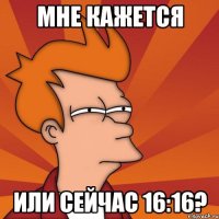 Мне кажется или сейчас 16:16?