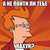 А не пойти ли тебе нахуй?