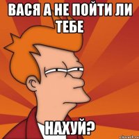 Вася а не пойти ли тебе нахуй?