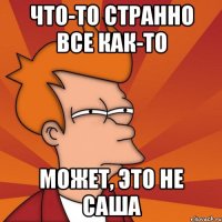 что-то странно все как-то может, это не Саша