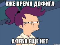 уже время дофига а тебя ещё нет