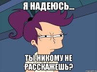 Я надеюсь... Ты никому не расскажешь?