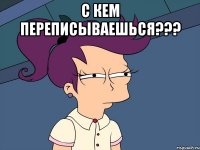 С кем переписываешься??? 