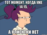 тот момент, когда уже 14:15, а клиентки нет