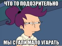 что то подозрительно мы стали мало угарать