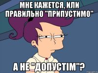 мне кажется, или правильно "припустимо" а не "допустім"?