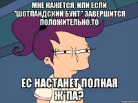 Мне кажется, или если "Шотландский бунт" завершится положительно,то ЕС настанет полная ж*па?