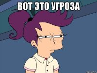 ВОТ ЭТО УГРОЗА 