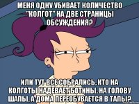 меня одну убивает количество "колгот" на две страницы обсуждения? Или тут все собрались, кто на колготы надевает ботины, на голову шапы, а дома переобувается в тапы?