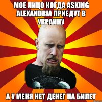 мое лицо когда Asking Alexandria приедут в Украину а у меня нет денег на билет