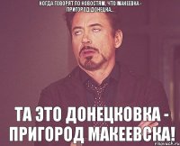 Когда говорят по новостям, что Макеевка - пригород Донецка... Та это Донецковка - ПРИГОРОД МАКЕЕВСКА!