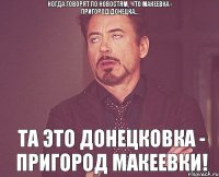 Когда говорят по новостям, что Макеевка - пригород Донецка... Та это Донецковка - ПРИГОРОД МАКЕЕВКИ!