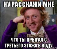 Ну расскажи мне Что ты прыгал с третьего этажа в воду