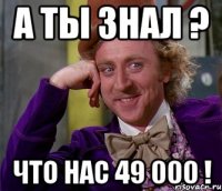 А ты знал ? что нас 49 000 !