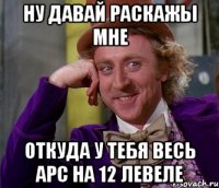 ну давай раскажы мне откуда у тебя весь арс на 12 левеле