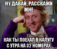 Ну давай, расскажи мне как ты поехал в калугу с утра на 32 номерах