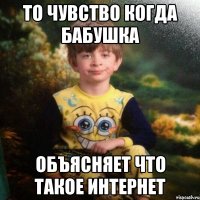 То чувство когда бабушка объясняет что такое интернет