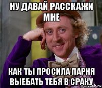 ну давай расскажи мне как ты просила парня выебать тебя в сраку