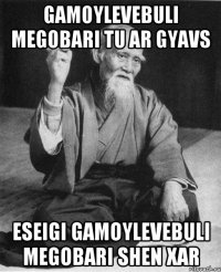 gamoylevebuli megobari tu ar gyavs eseigi gamoylevebuli megobari shen xar