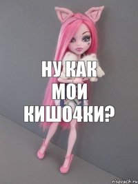 Ну как мои кишо4ки?