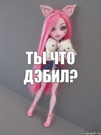 ты что дэбил?