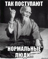 так поступают "нормальные" люди...