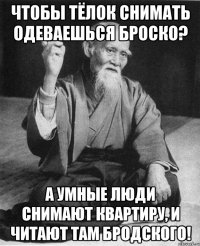 Чтобы тёлок снимать одеваешься броско? А умные люди снимают квартиру, и читают там Бродского!